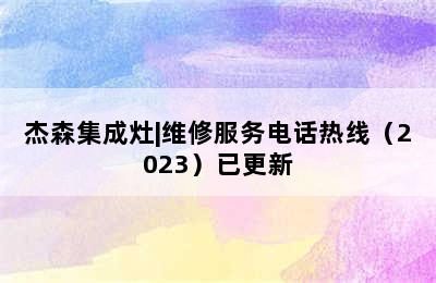 杰森集成灶|维修服务电话热线（2023）已更新